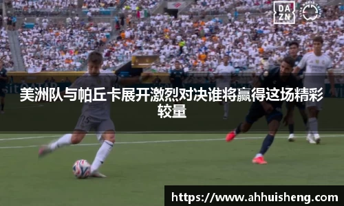 美洲队与帕丘卡展开激烈对决谁将赢得这场精彩较量