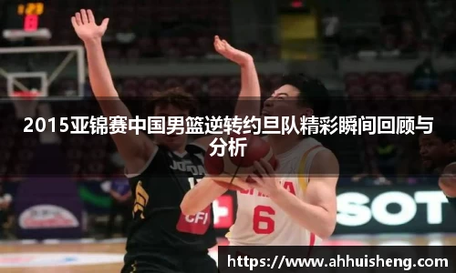 2015亚锦赛中国男篮逆转约旦队精彩瞬间回顾与分析