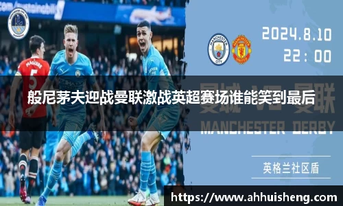 般尼茅夫迎战曼联激战英超赛场谁能笑到最后