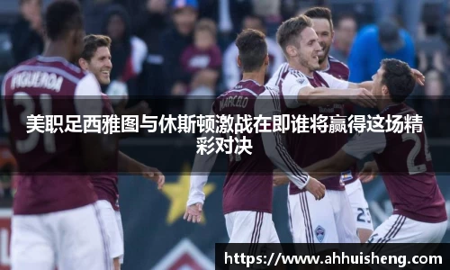 美职足西雅图与休斯顿激战在即谁将赢得这场精彩对决