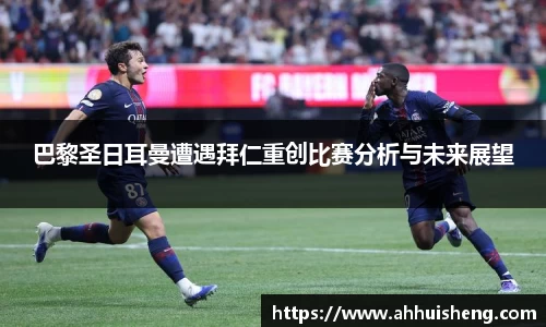 巴黎圣日耳曼遭遇拜仁重创比赛分析与未来展望
